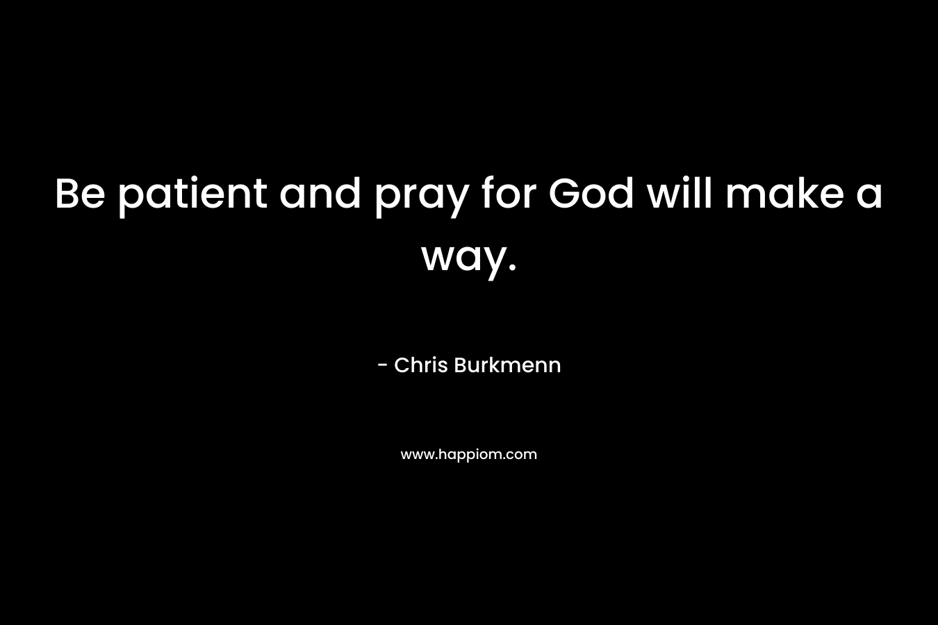 Be patient and pray for God will make a way. – Chris Burkmenn