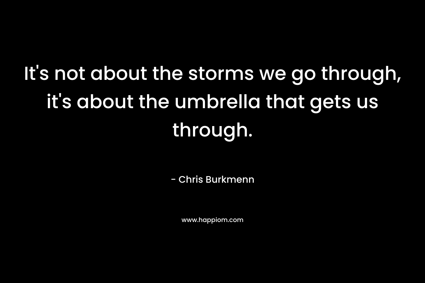 It’s not about the storms we go through, it’s about the umbrella that gets us through. – Chris Burkmenn