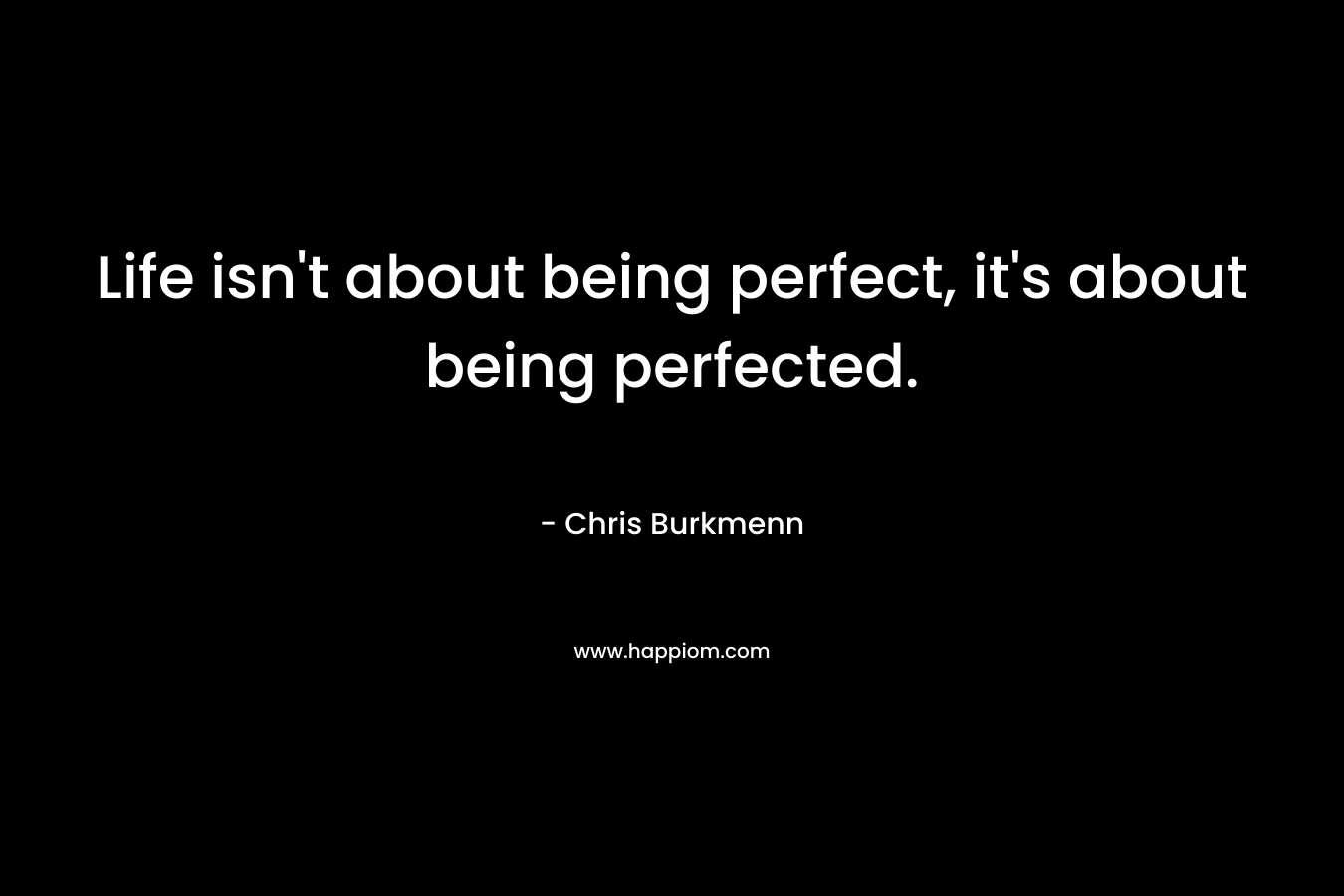 Life isn’t about being perfect, it’s about being perfected. – Chris Burkmenn