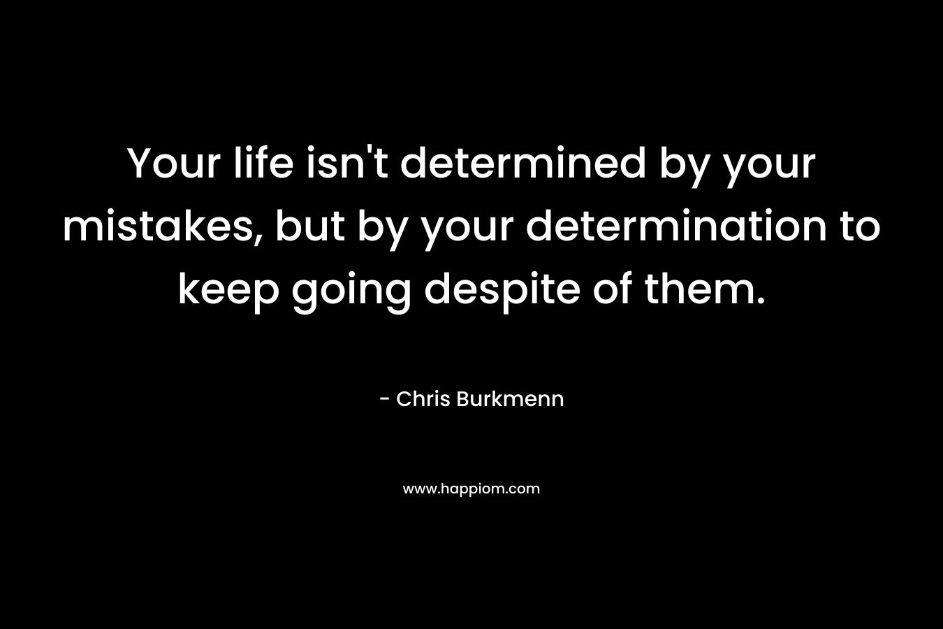 Your life isn’t determined by your mistakes, but by your determination to keep going despite of them. – Chris Burkmenn