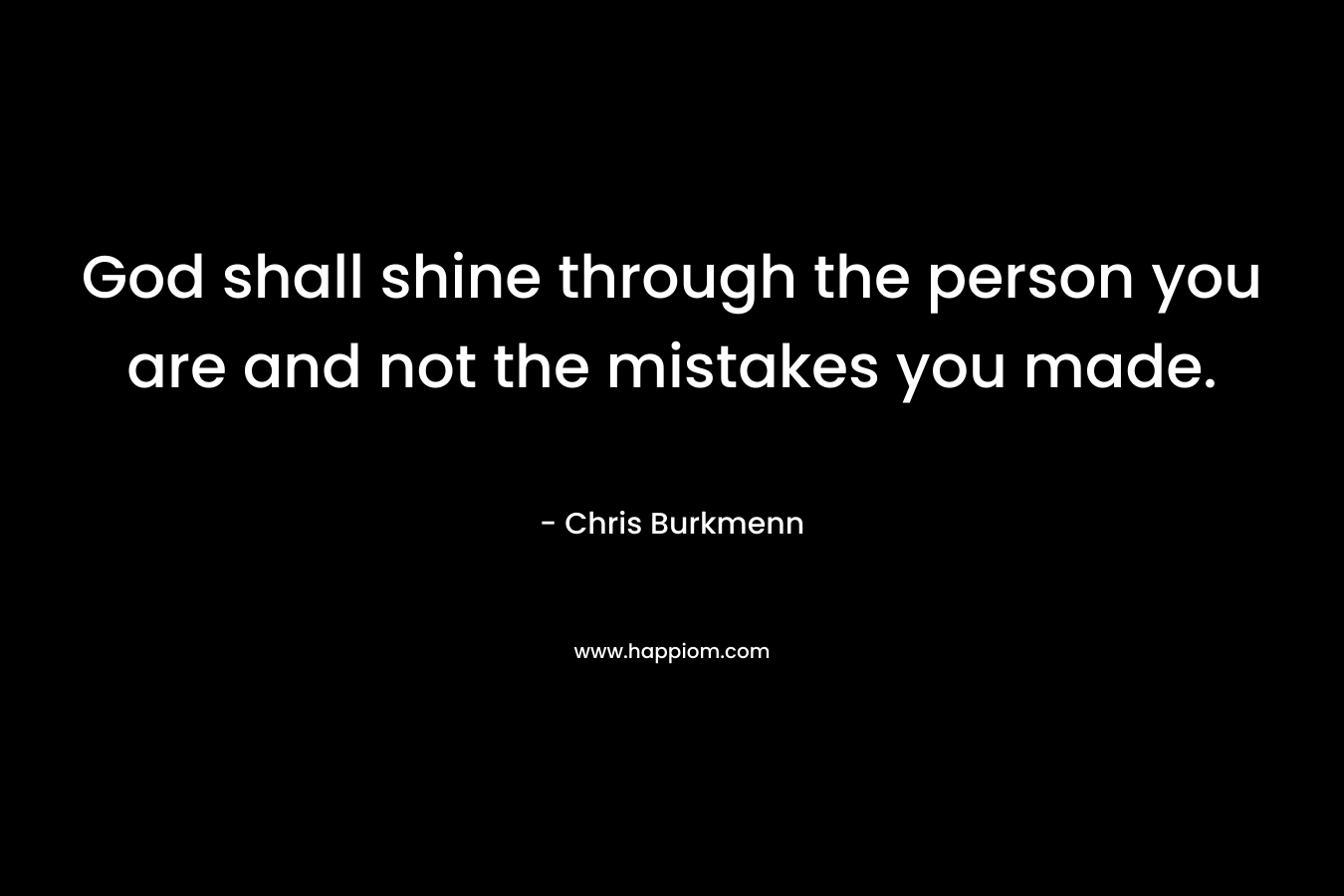 God shall shine through the person you are and not the mistakes you made. – Chris Burkmenn