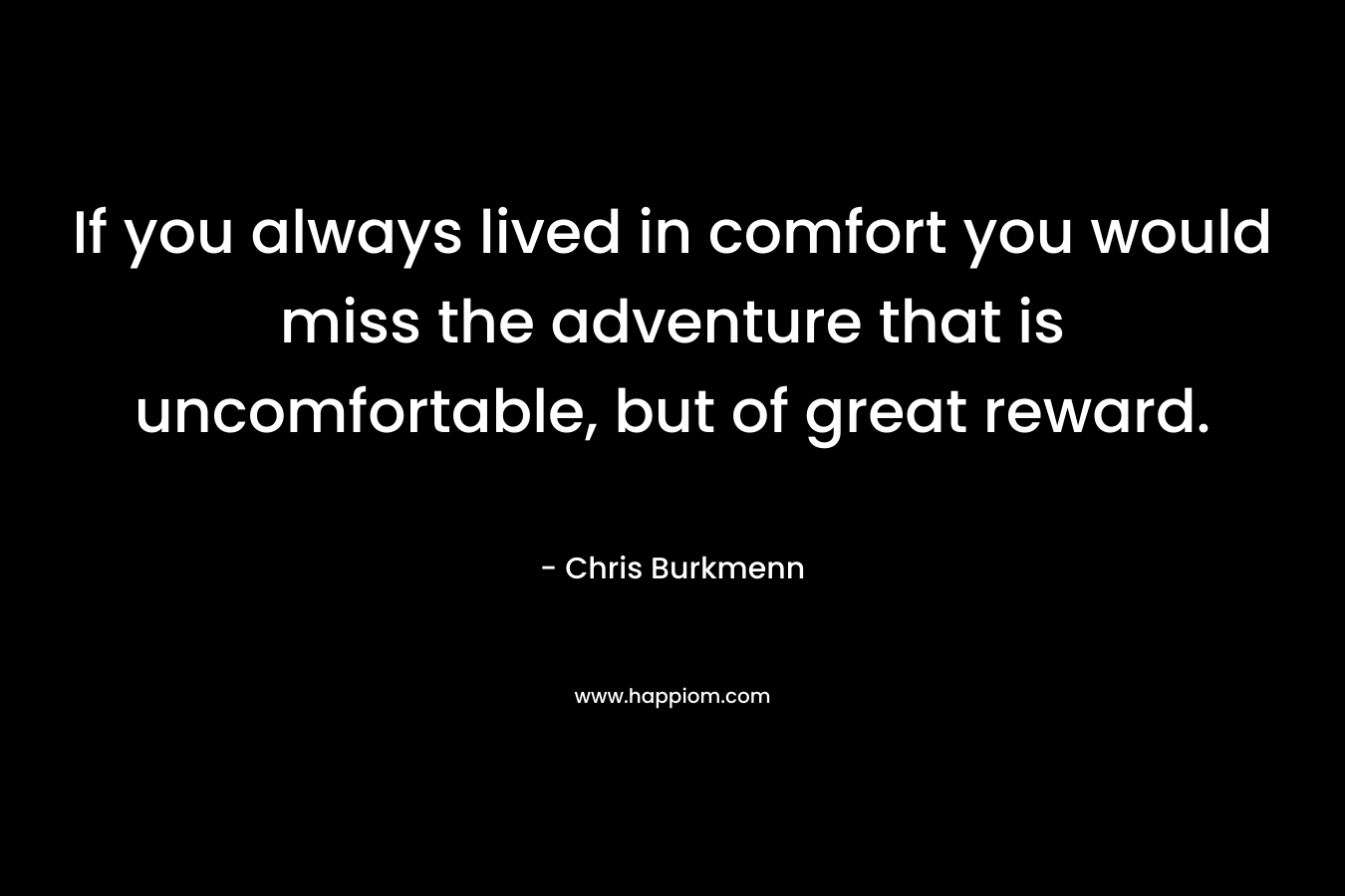 If you always lived in comfort you would miss the adventure that is uncomfortable, but of great reward. – Chris Burkmenn
