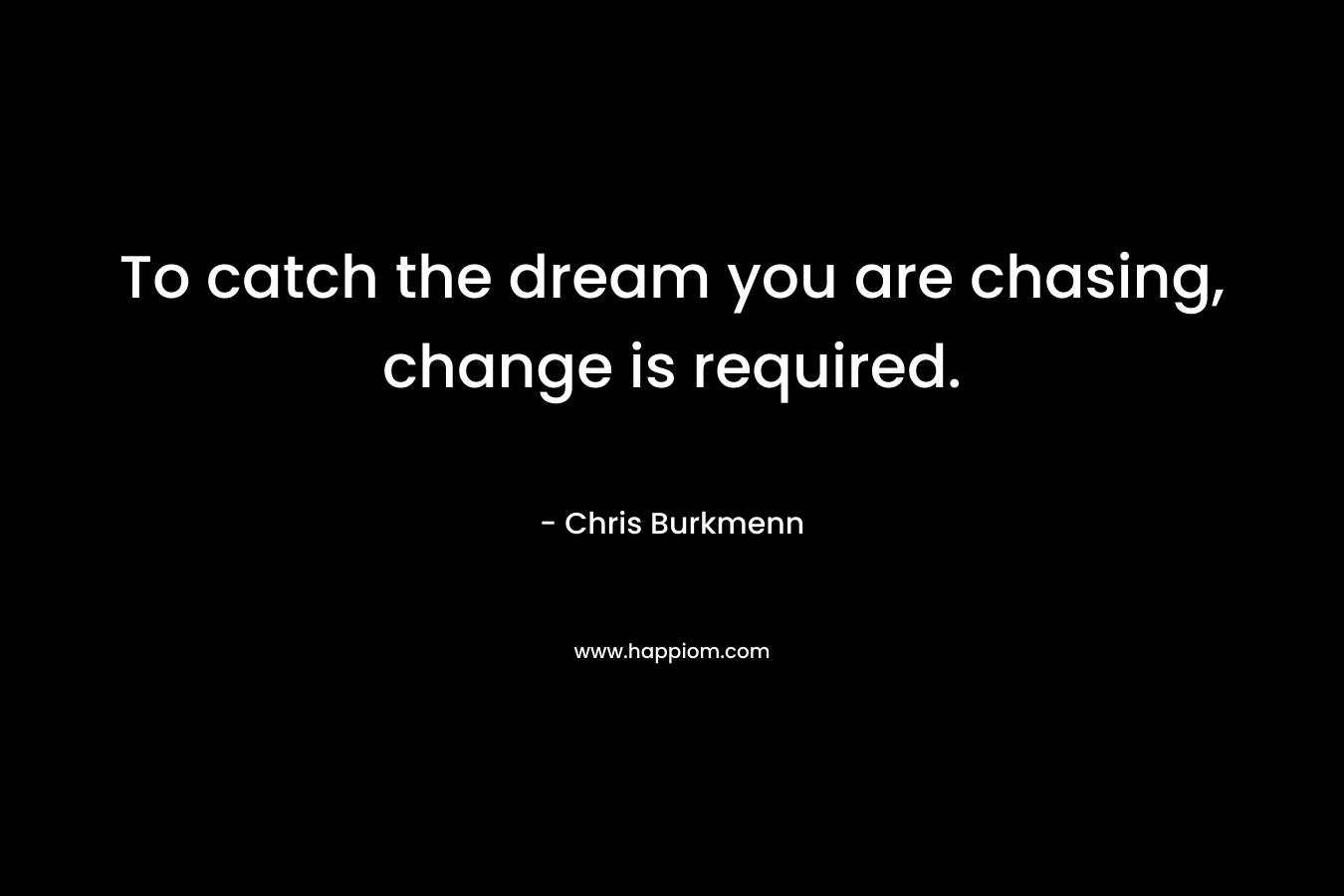 To catch the dream you are chasing, change is required. – Chris Burkmenn