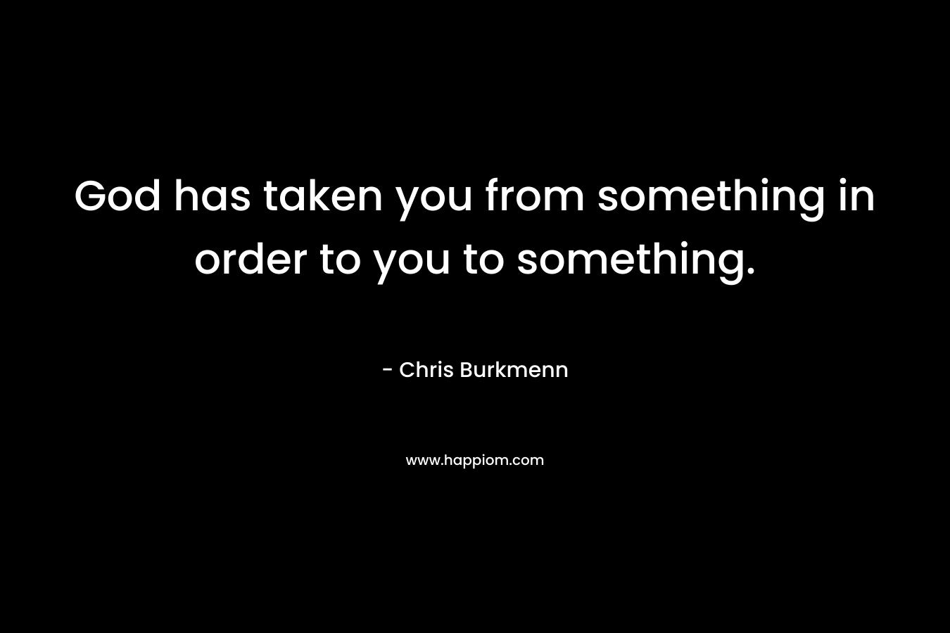 God has taken you from something in order to you to something. – Chris Burkmenn