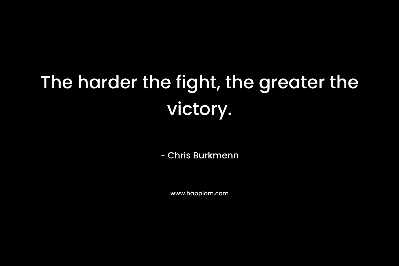 The harder the fight, the greater the victory. – Chris Burkmenn