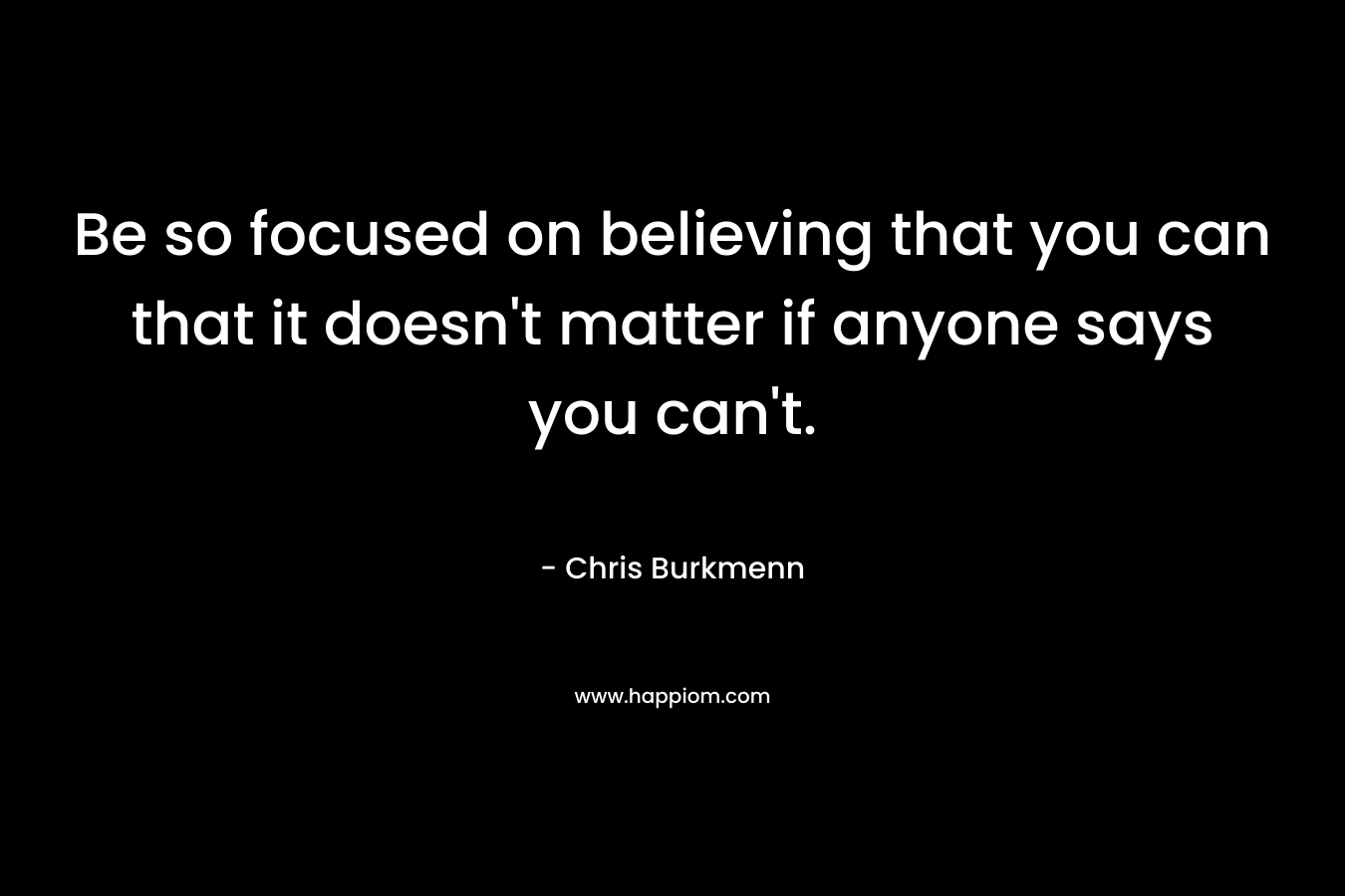 Be so focused on believing that you can that it doesn't matter if anyone says you can't.