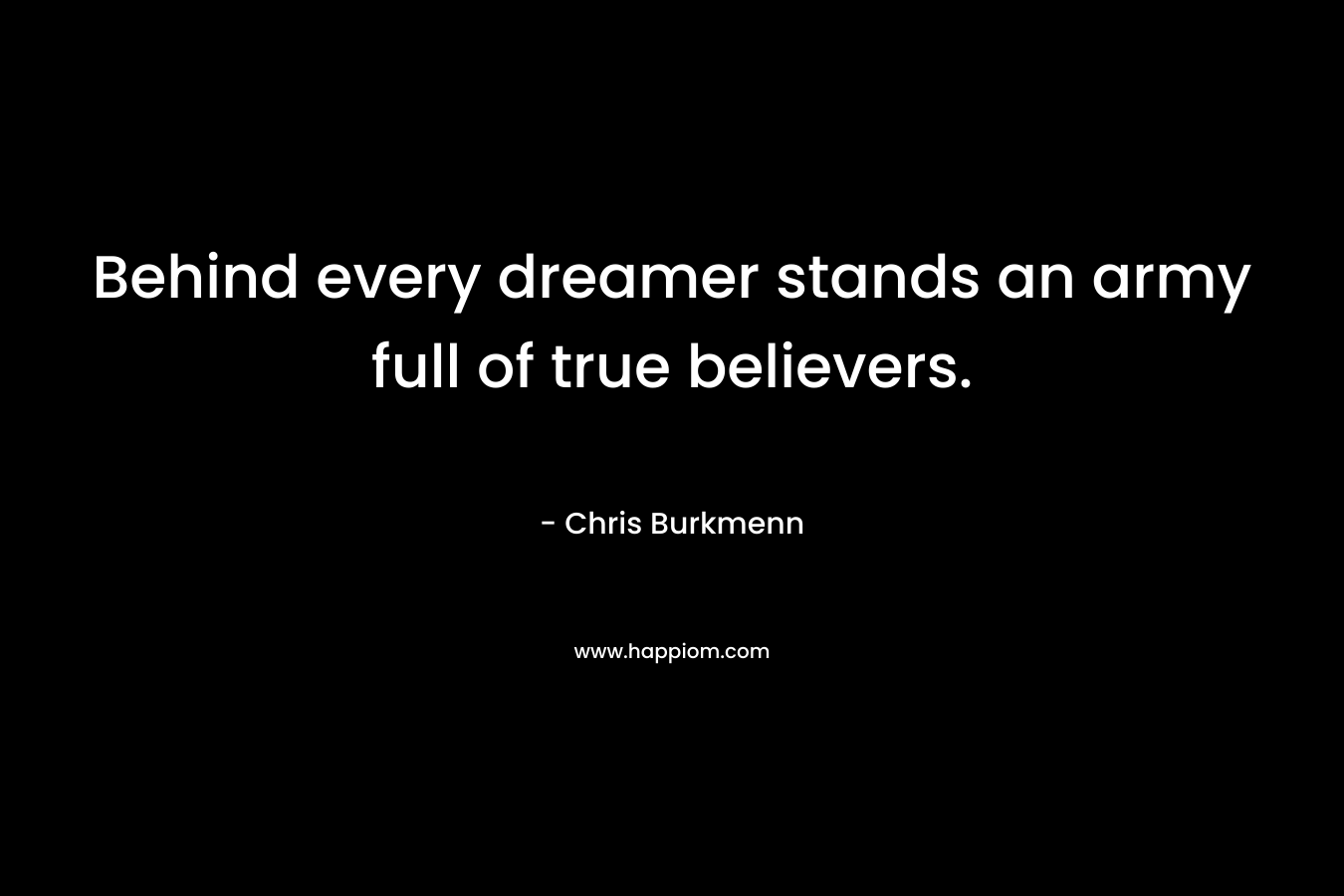 Behind every dreamer stands an army full of true believers.