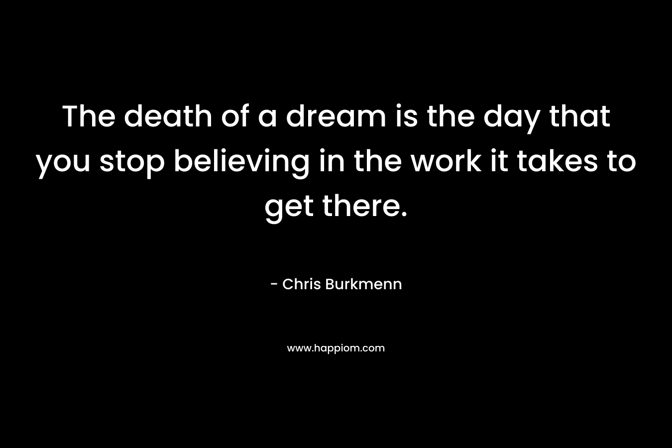 The death of a dream is the day that you stop believing in the work it takes to get there.