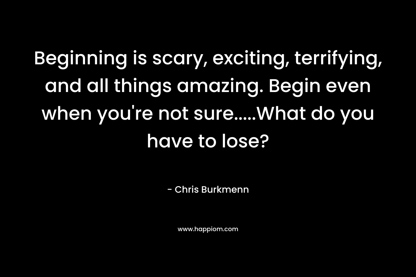 Beginning is scary, exciting, terrifying, and all things amazing. Begin even when you're not sure.....What do you have to lose?