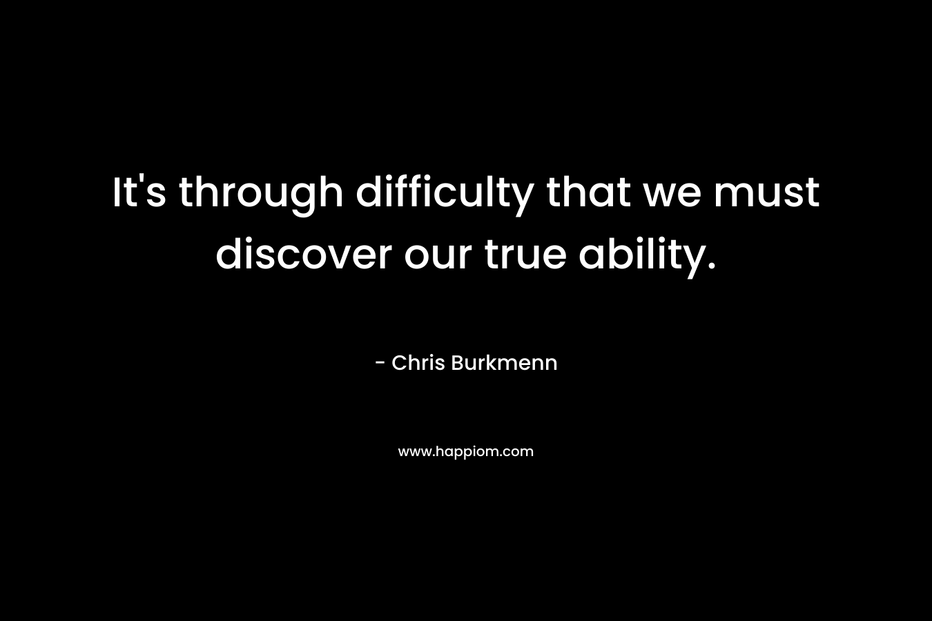 It's through difficulty that we must discover our true ability.