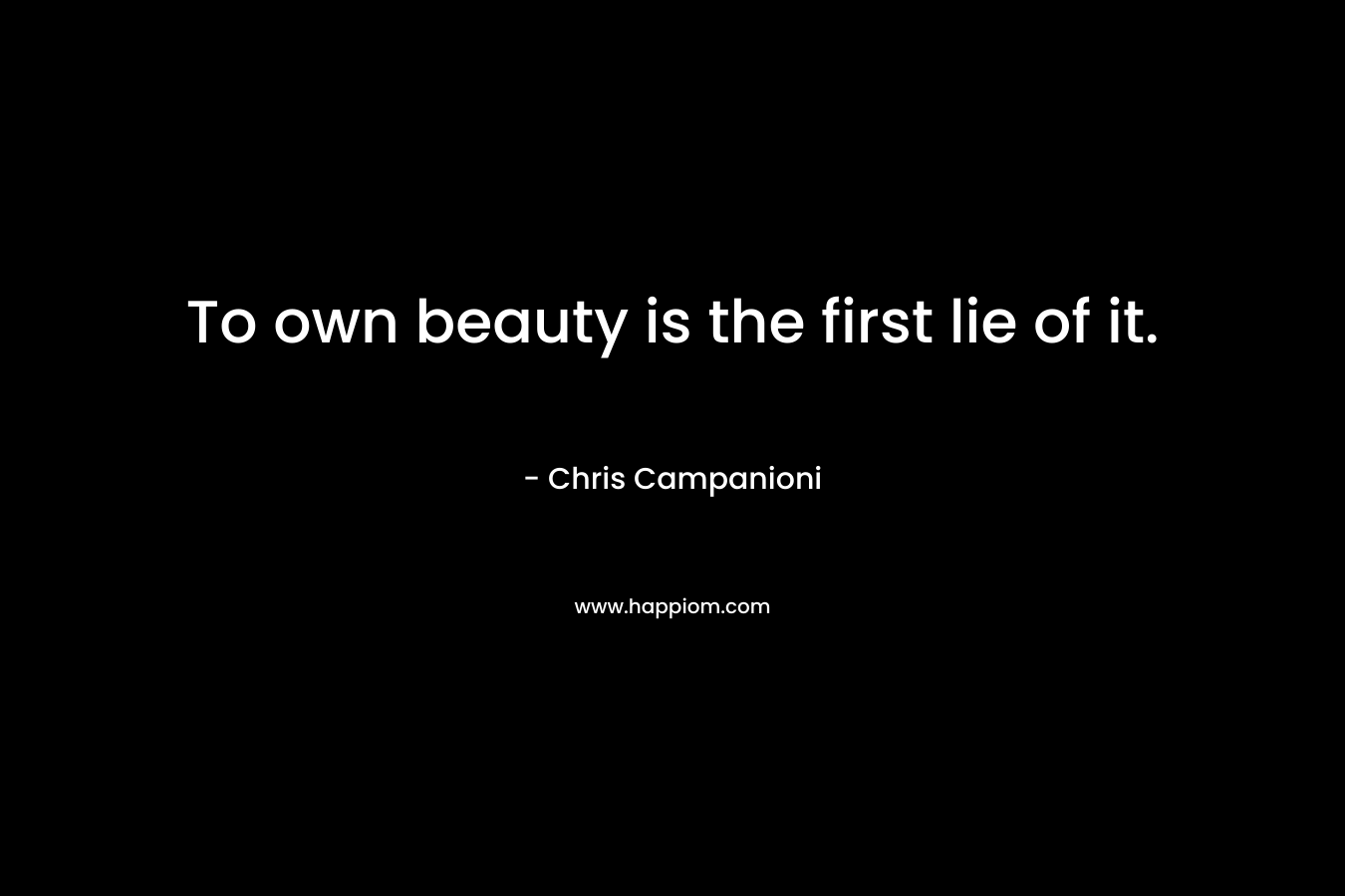 To own beauty is the first lie of it. – Chris Campanioni
