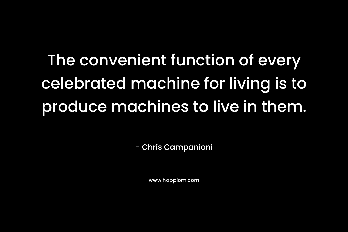 The convenient function of every celebrated machine for living is to produce machines to live in them. – Chris Campanioni