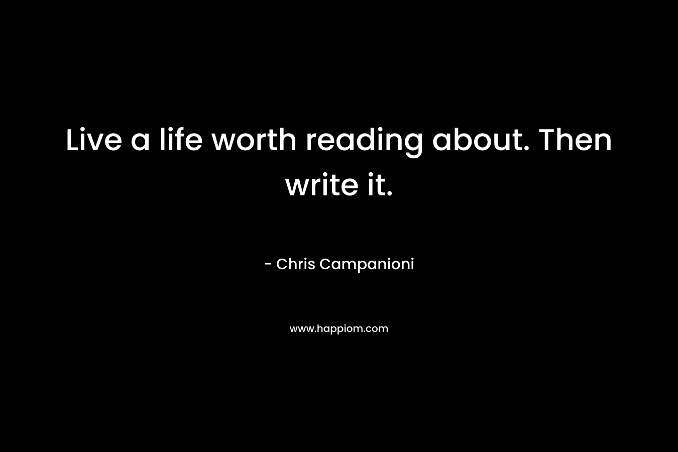 Live a life worth reading about. Then write it. – Chris Campanioni
