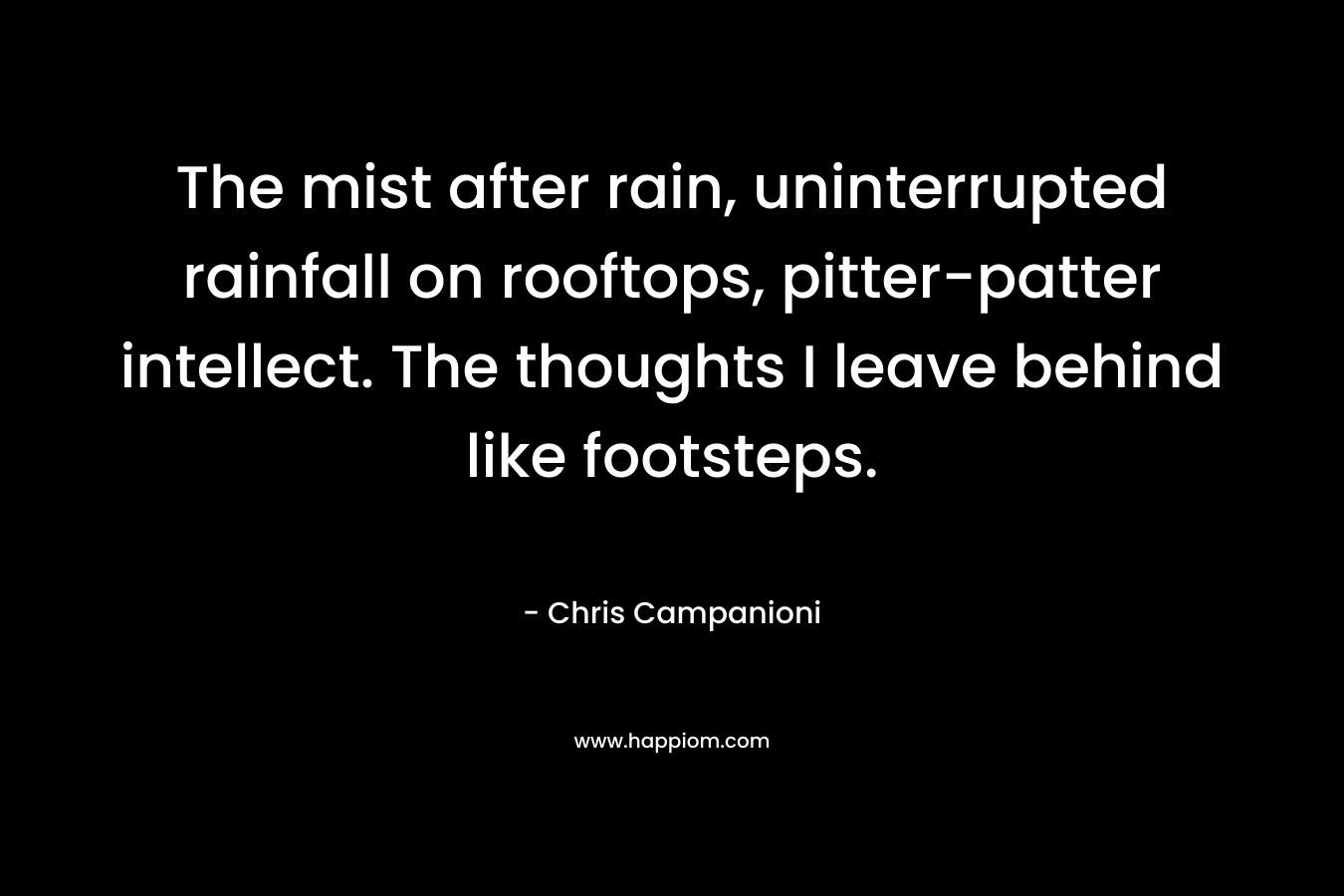 The mist after rain, uninterrupted rainfall on rooftops, pitter-patter intellect. The thoughts I leave behind like footsteps. – Chris Campanioni