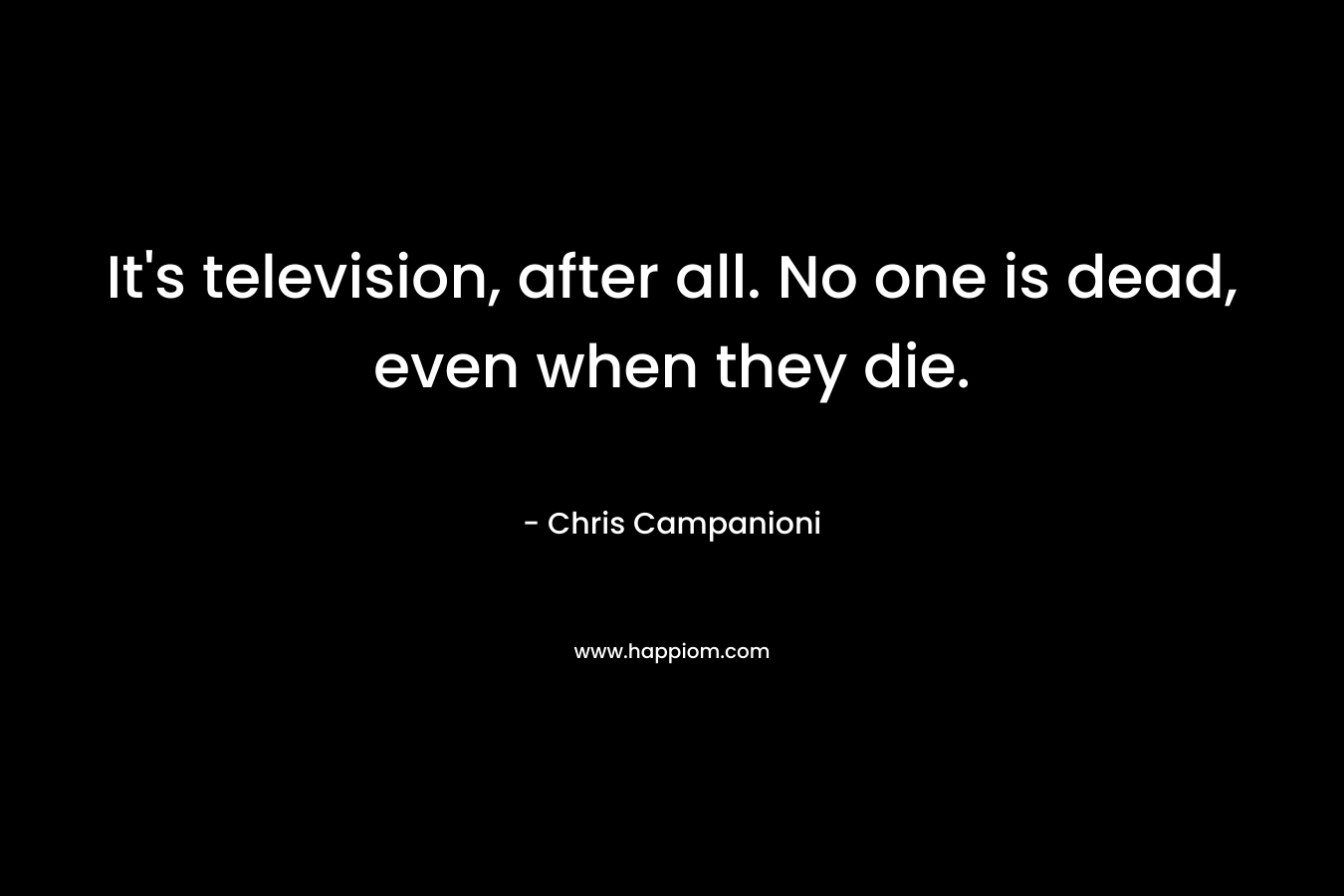 It’s television, after all. No one is dead, even when they die. – Chris Campanioni