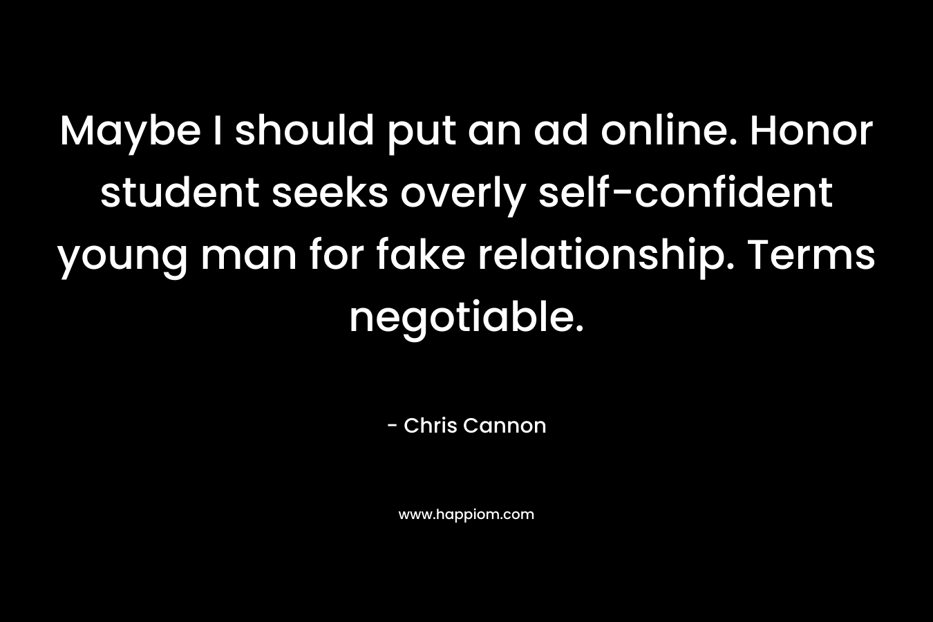 Maybe I should put an ad online. Honor student seeks overly self-confident young man for fake relationship. Terms negotiable. – Chris  Cannon