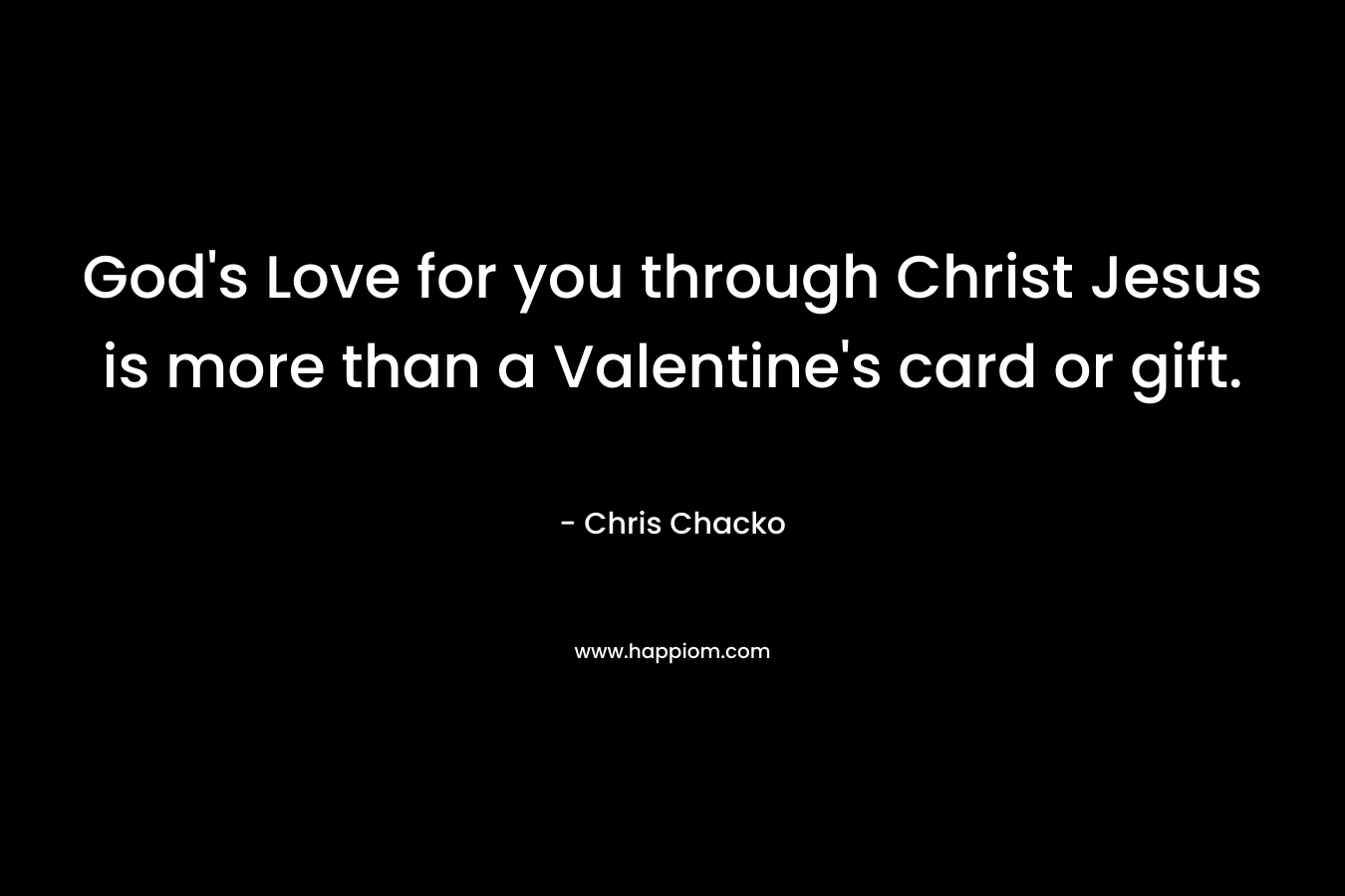 God’s Love for you through Christ Jesus is more than a Valentine’s card or gift. – Chris Chacko