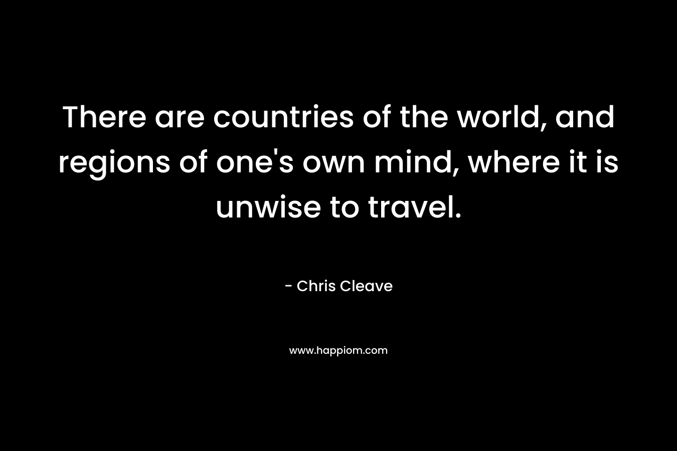 There are countries of the world, and regions of one’s own mind, where it is unwise to travel. – Chris Cleave