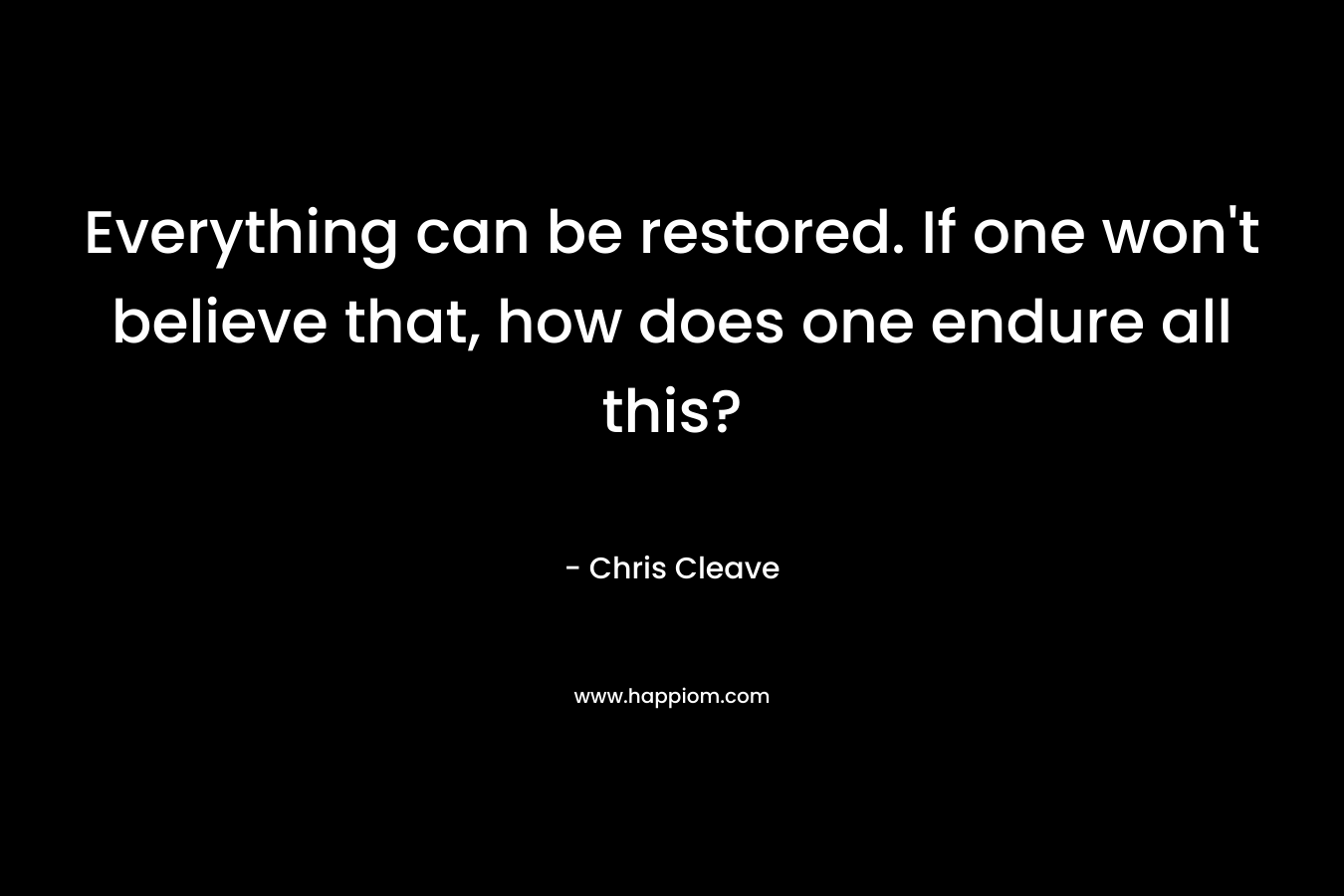 Everything can be restored. If one won’t believe that, how does one endure all this? – Chris Cleave