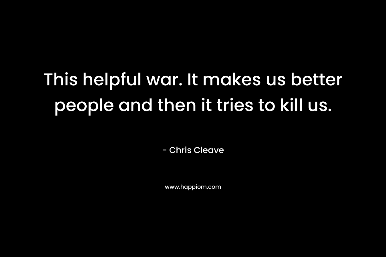 This helpful war. It makes us better people and then it tries to kill us. – Chris Cleave