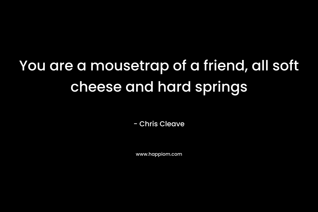 You are a mousetrap of a friend, all soft cheese and hard springs – Chris Cleave