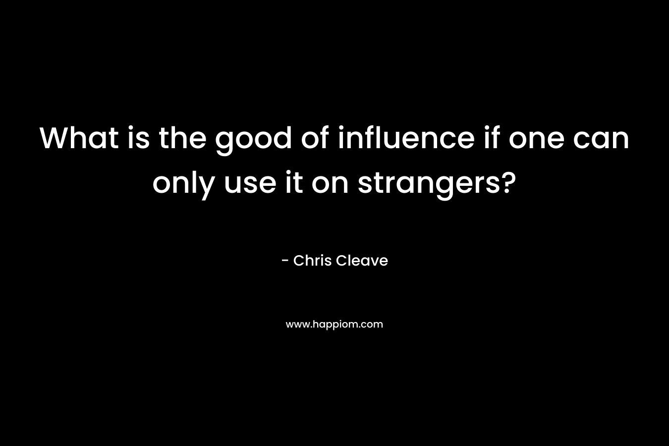 What is the good of influence if one can only use it on strangers? – Chris Cleave
