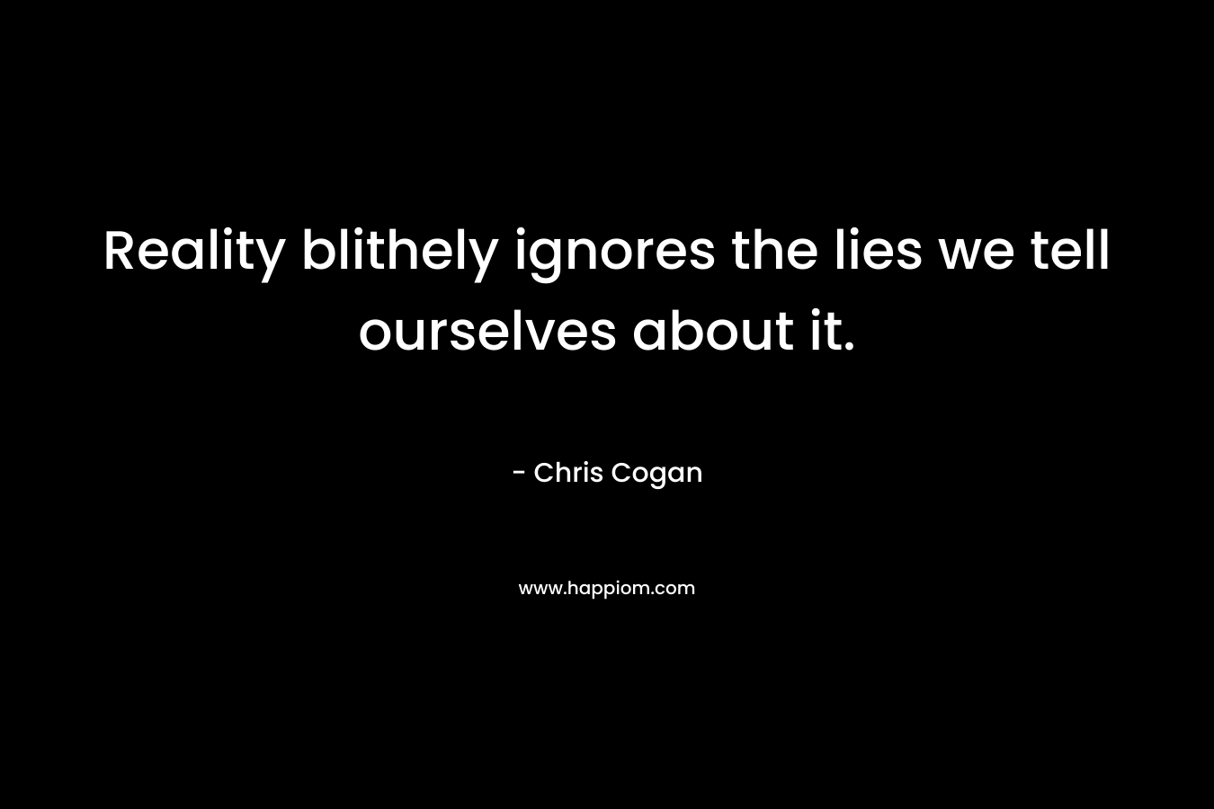 Reality blithely ignores the lies we tell ourselves about it. – Chris Cogan