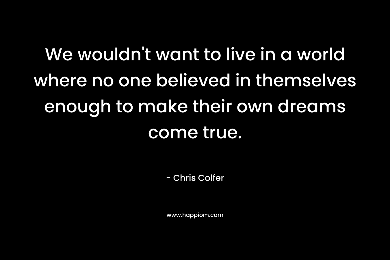 We wouldn't want to live in a world where no one believed in themselves enough to make their own dreams come true.
