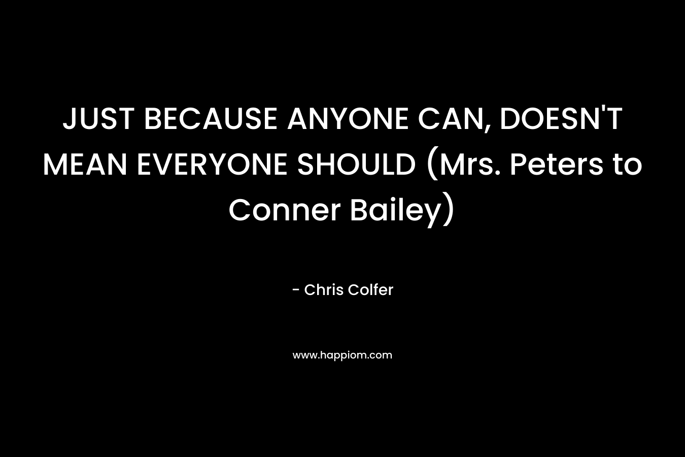 JUST BECAUSE ANYONE CAN, DOESN’T MEAN EVERYONE SHOULD (Mrs. Peters to Conner Bailey) – Chris Colfer