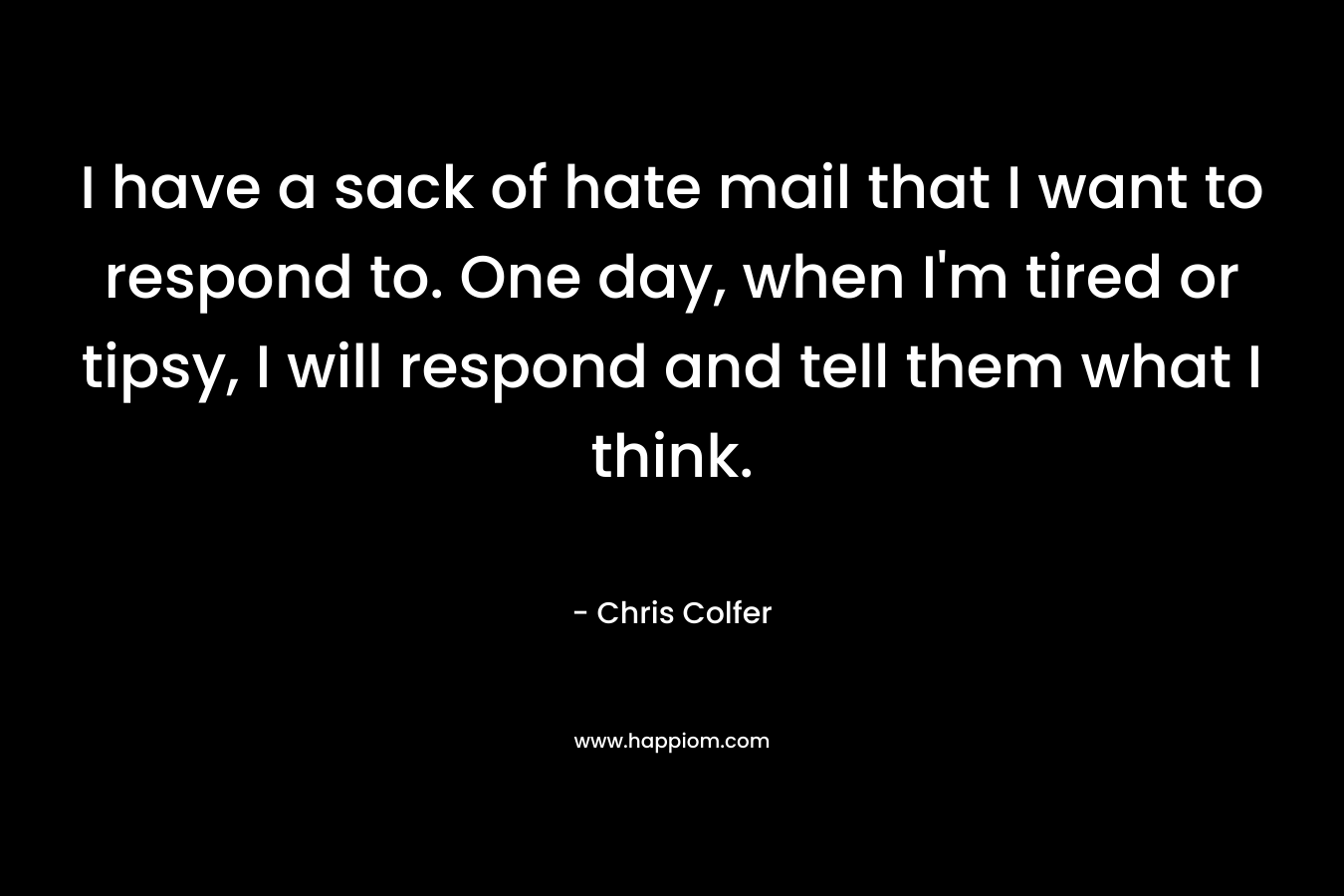 I have a sack of hate mail that I want to respond to. One day, when I'm tired or tipsy, I will respond and tell them what I think.