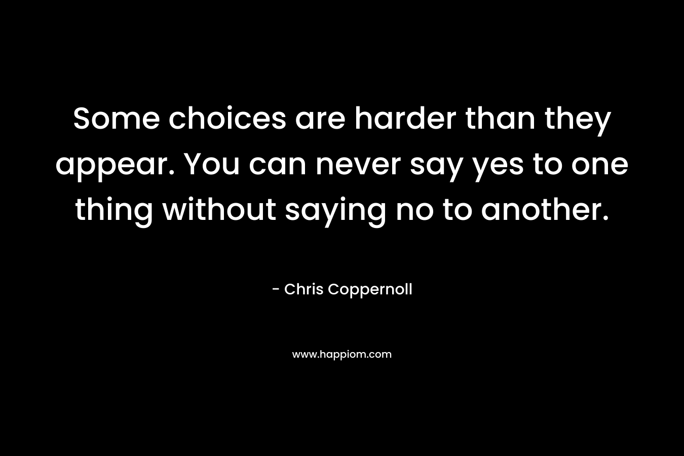 Some choices are harder than they appear. You can never say yes to one thing without saying no to another. – Chris Coppernoll