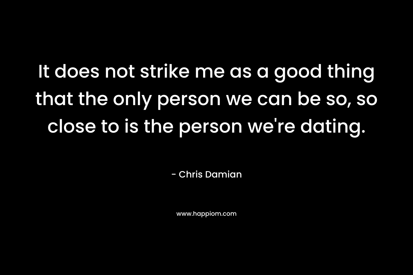 It does not strike me as a good thing that the only person we can be so, so close to is the person we’re dating. – Chris Damian