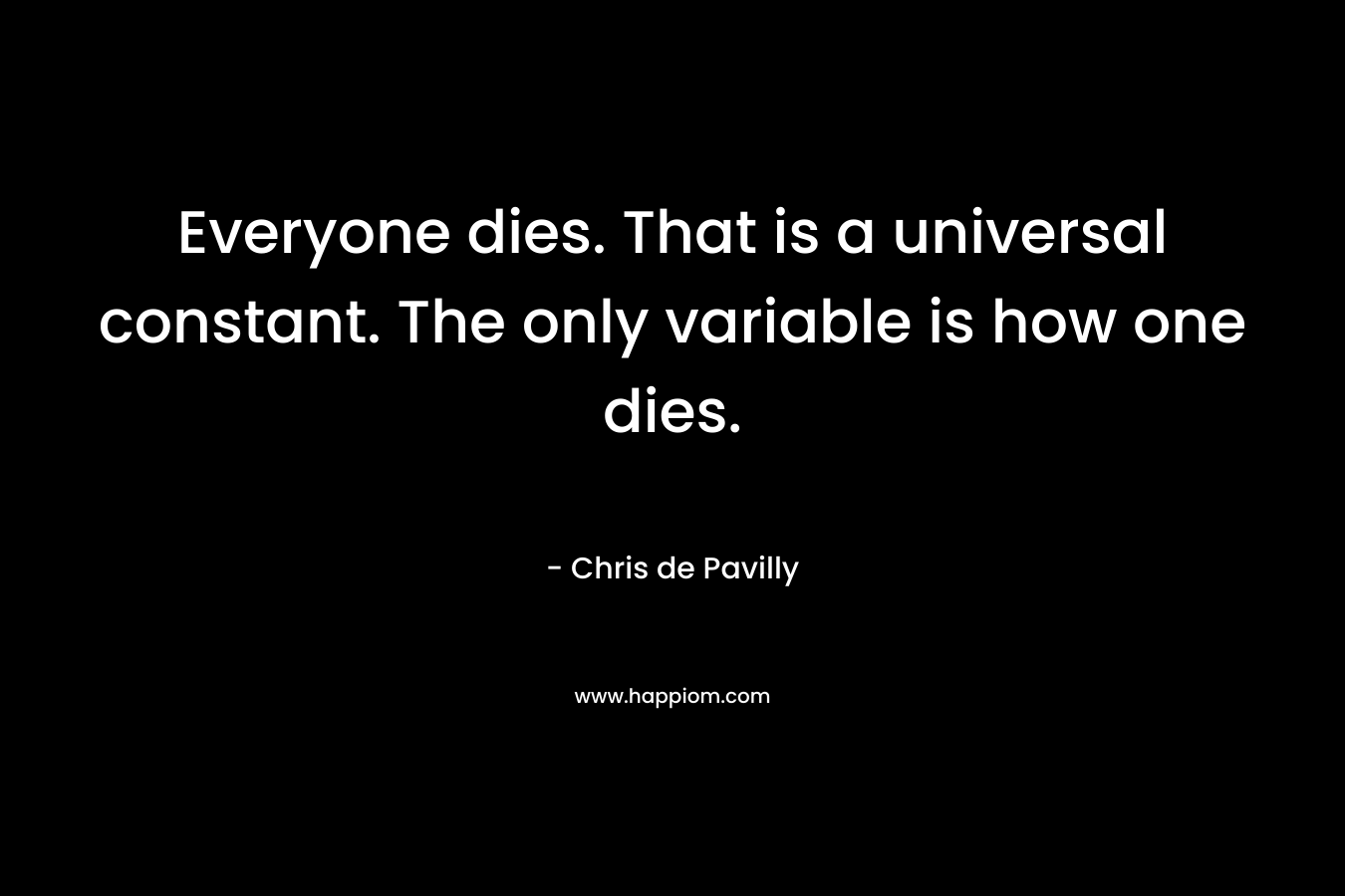 Everyone dies. That is a universal constant. The only variable is how one dies. – Chris de Pavilly