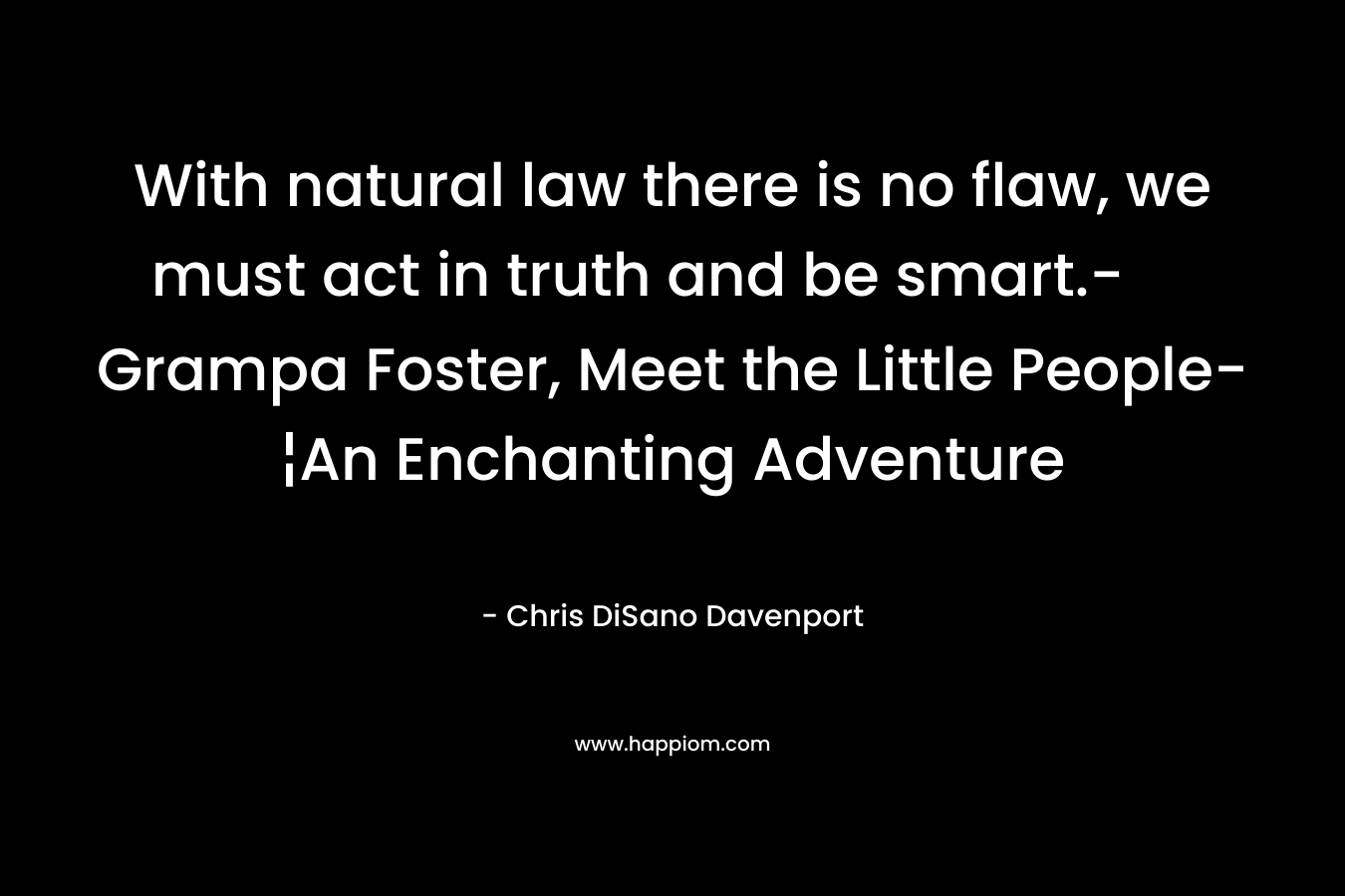 With natural law there is no flaw, we must act in truth and be smart.-Grampa Foster, Meet the Little People-¦An Enchanting Adventure – Chris DiSano Davenport