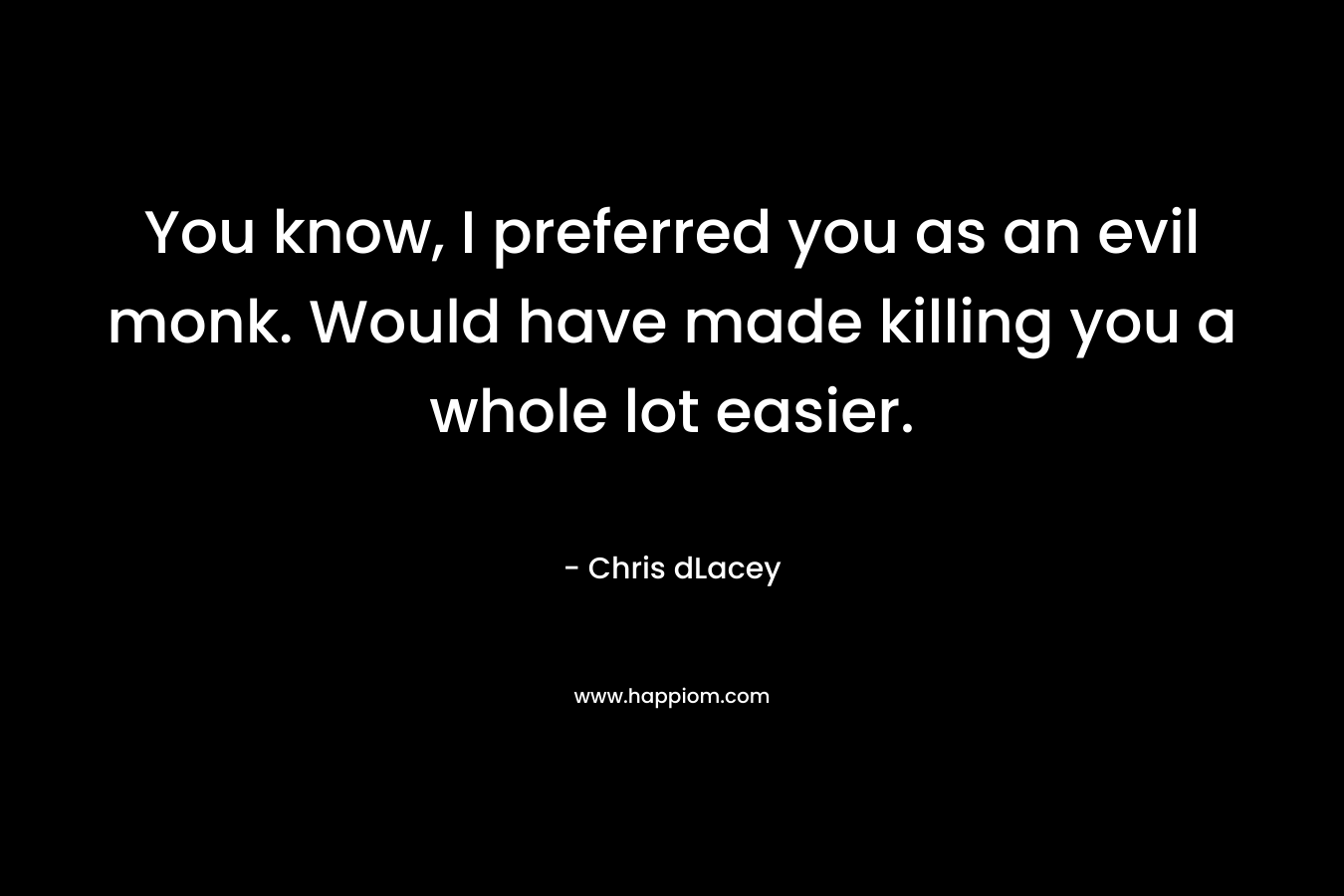 You know, I preferred you as an evil monk. Would have made killing you a whole lot easier. – Chris dLacey
