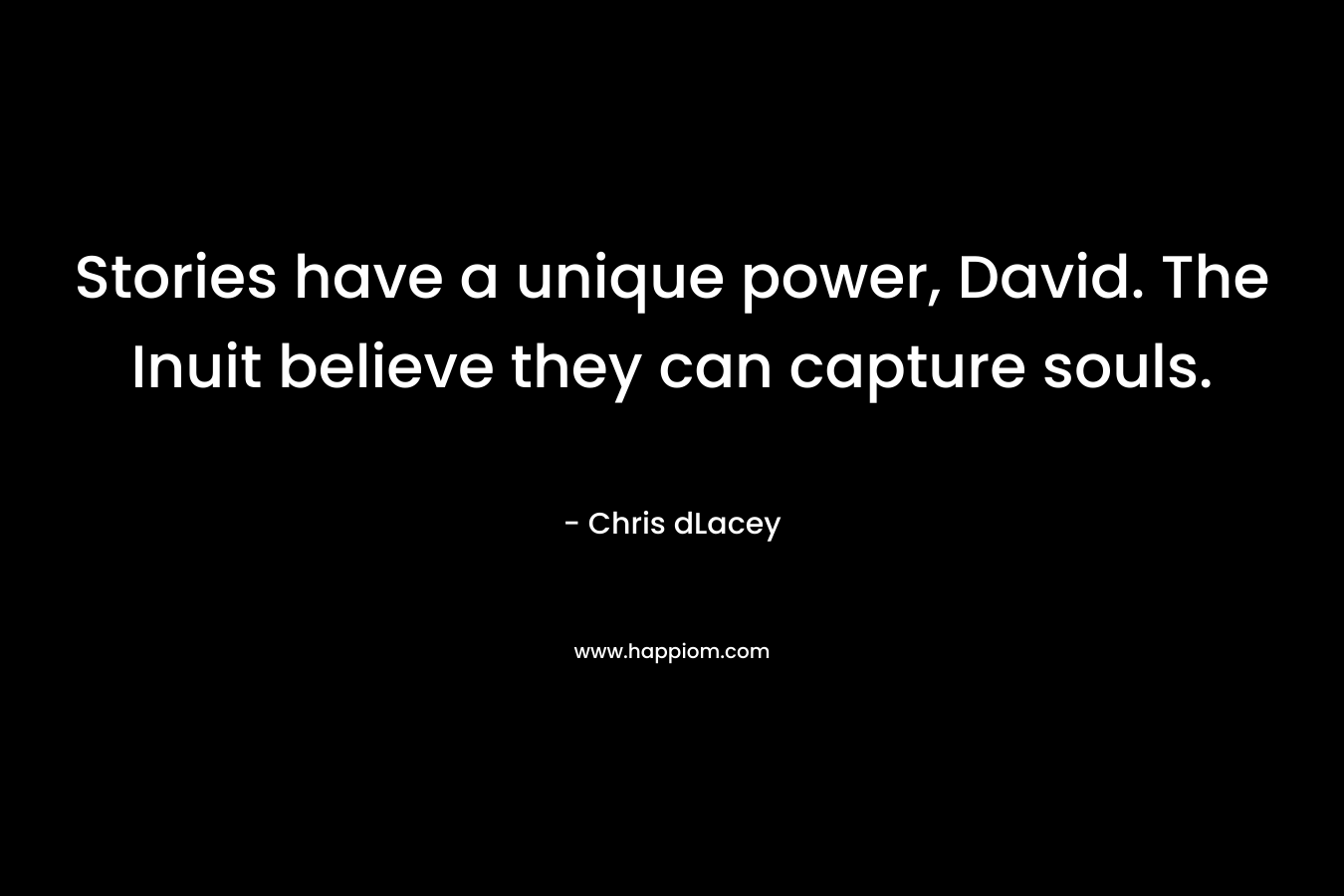 Stories have a unique power, David. The Inuit believe they can capture souls. – Chris dLacey