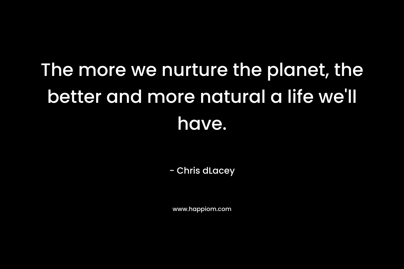 The more we nurture the planet, the better and more natural a life we’ll have. – Chris dLacey
