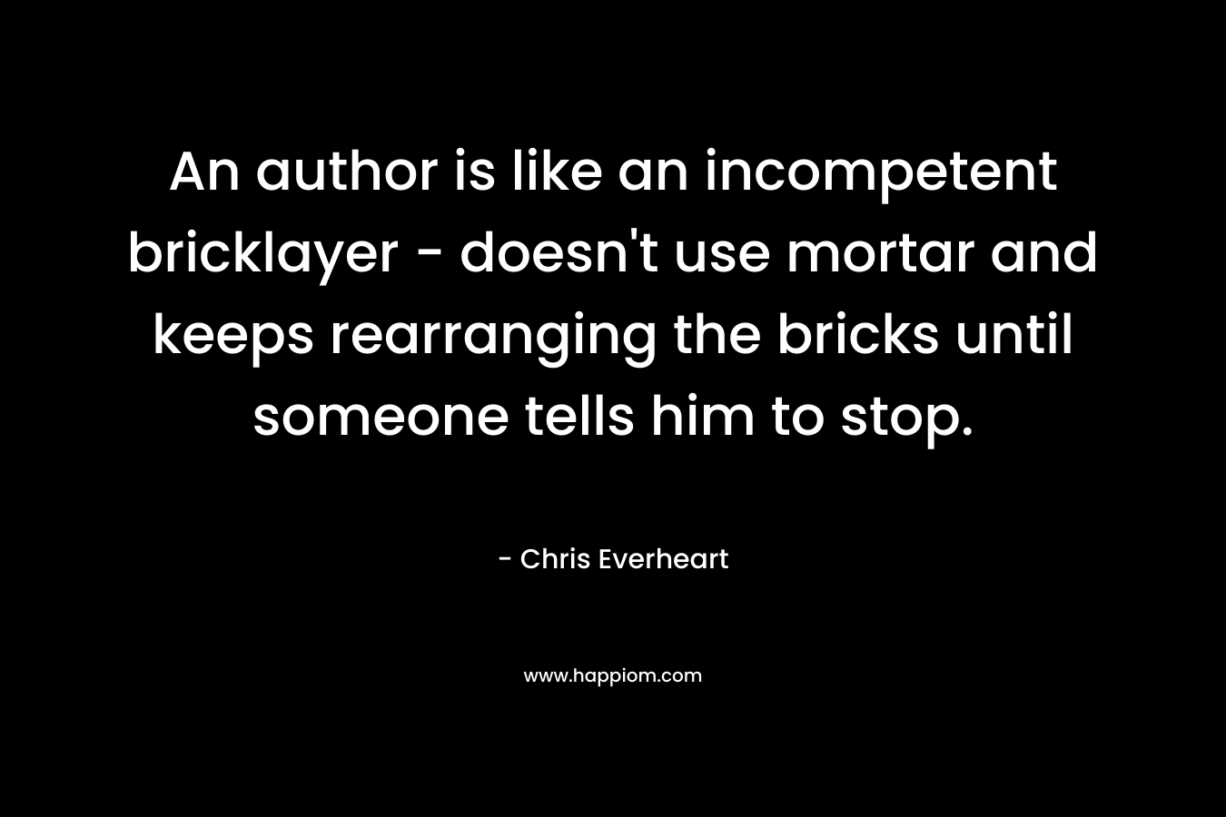 An author is like an incompetent bricklayer – doesn’t use mortar and keeps rearranging the bricks until someone tells him to stop. – Chris Everheart
