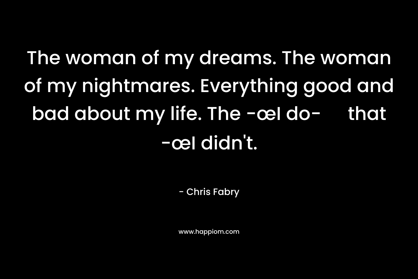 The woman of my dreams. The woman of my nightmares. Everything good and bad about my life. The -œI do- that -œI didn’t. – Chris Fabry