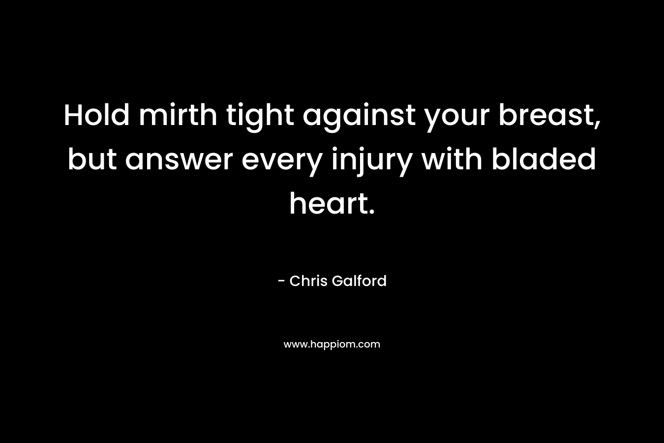 Hold mirth tight against your breast, but answer every injury with bladed heart. – Chris Galford