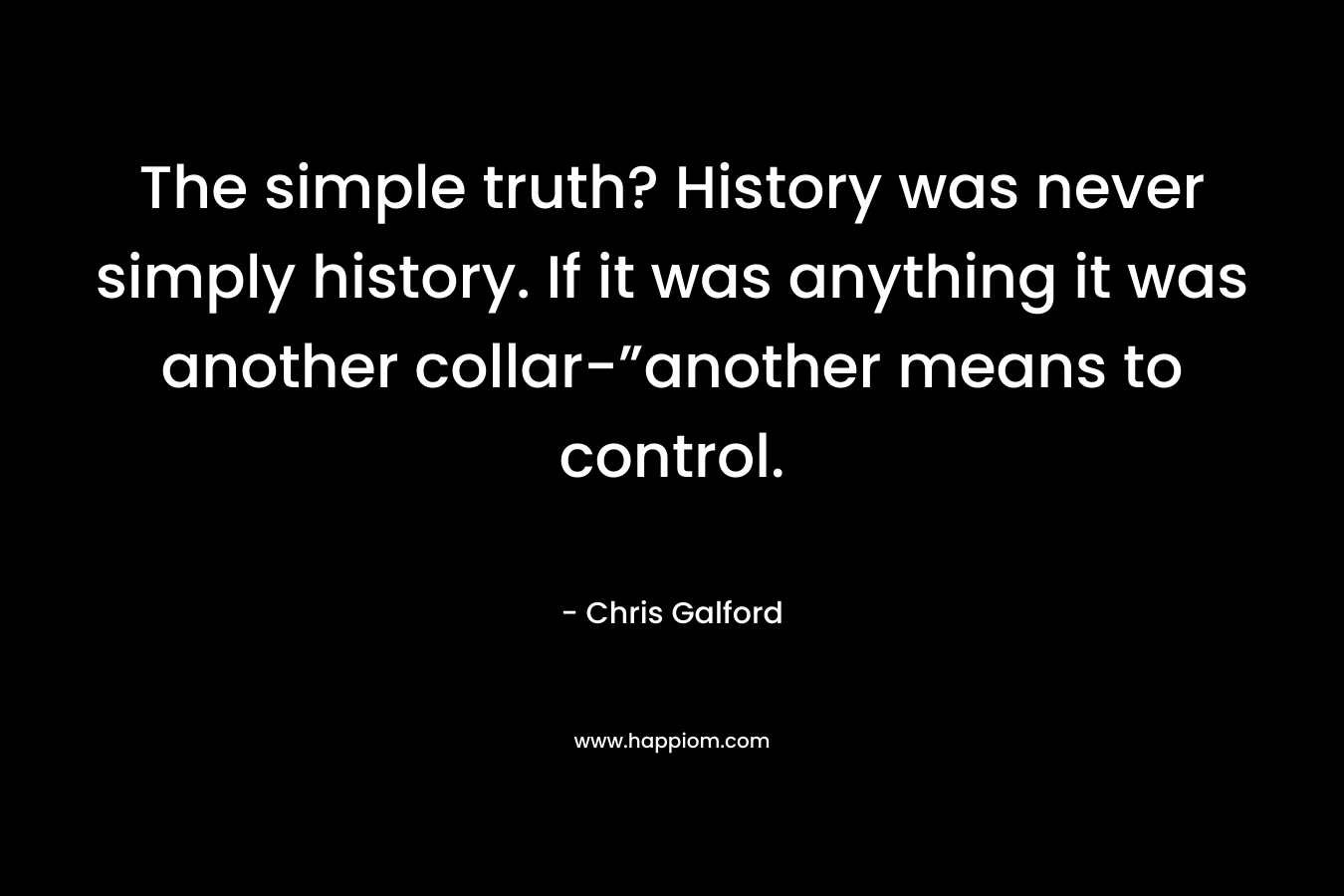 The simple truth? History was never simply history. If it was anything it was another collar-”another means to control. – Chris Galford