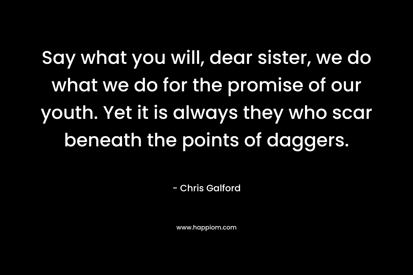 Say what you will, dear sister, we do what we do for the promise of our youth. Yet it is always they who scar beneath the points of daggers. – Chris Galford