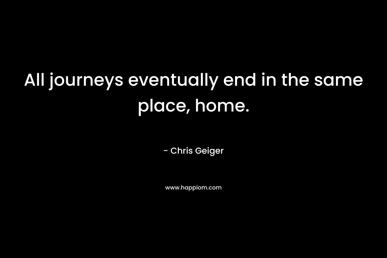 All journeys eventually end in the same place, home.