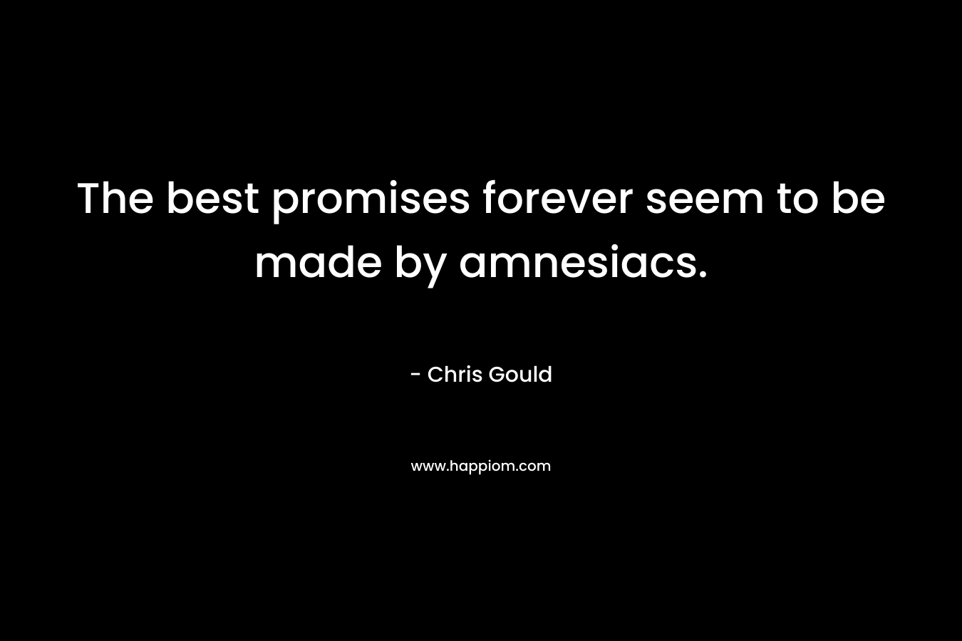 The best promises forever seem to be made by amnesiacs. – Chris Gould