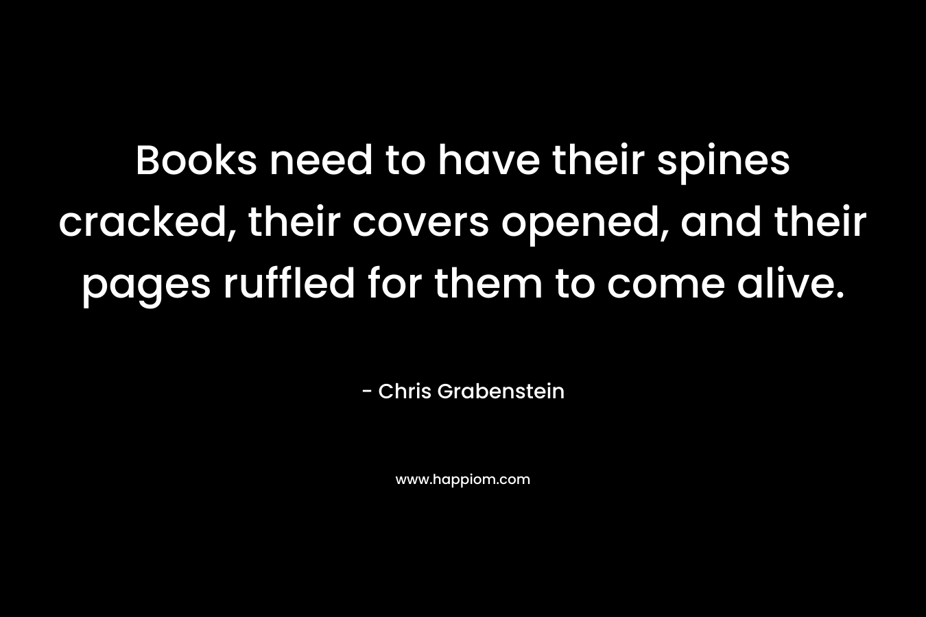 Books need to have their spines cracked, their covers opened, and their pages ruffled for them to come alive. – Chris Grabenstein