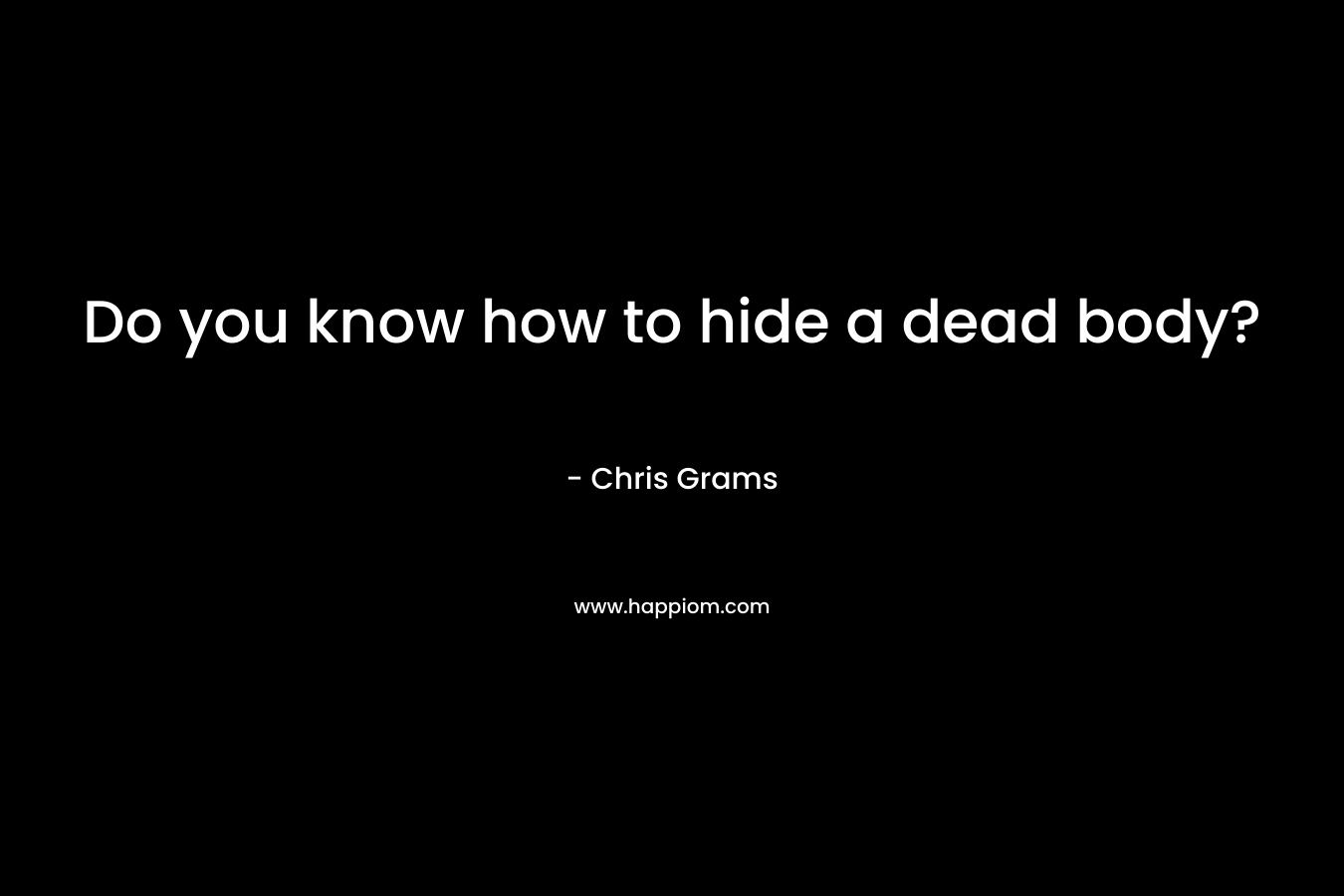 Do you know how to hide a dead body? – Chris Grams