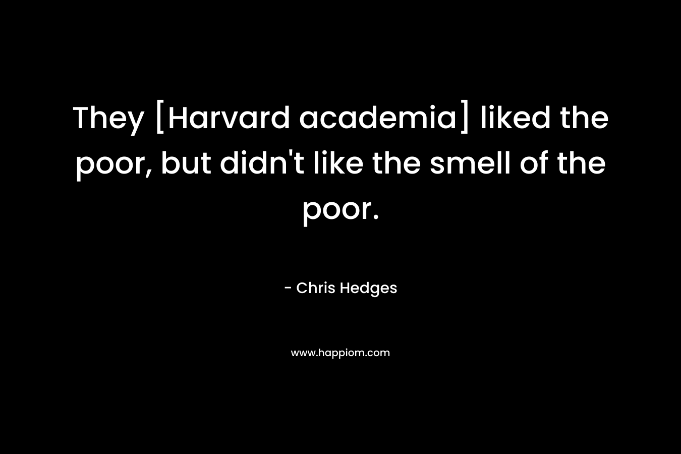 They [Harvard academia] liked the poor, but didn’t like the smell of the poor. – Chris Hedges