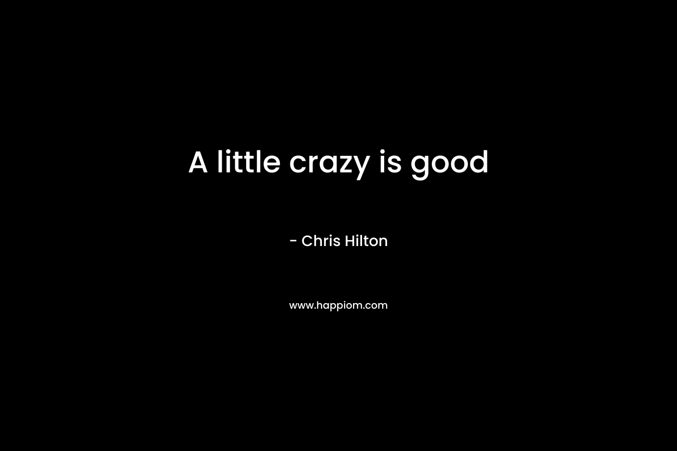 A little crazy is good – Chris Hilton