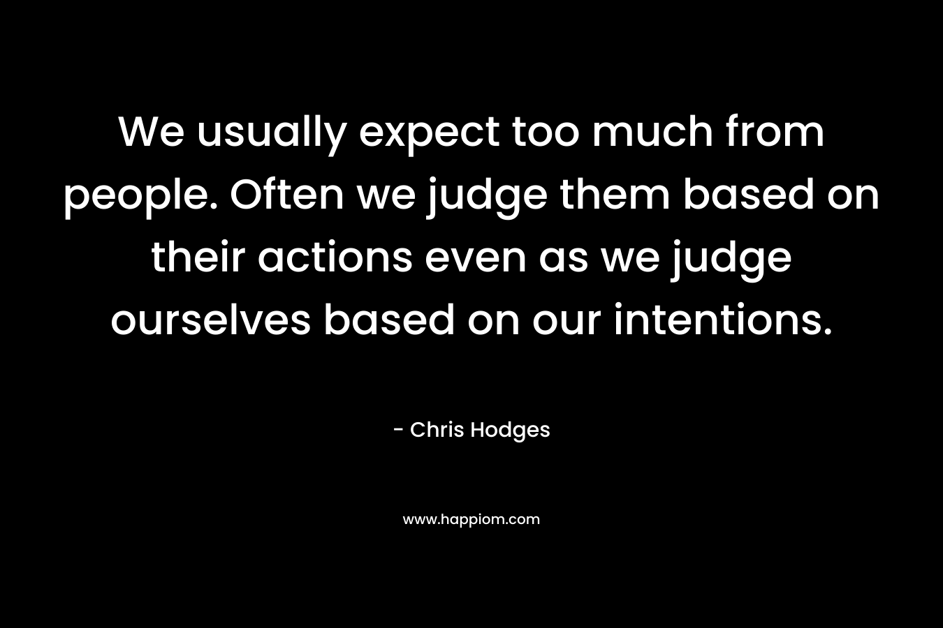 We usually expect too much from people. Often we judge them based on their actions even as we judge ourselves based on our intentions.