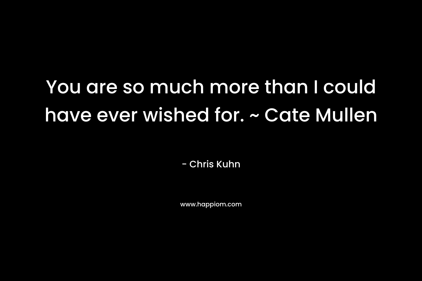 You are so much more than I could have ever wished for. ~ Cate Mullen